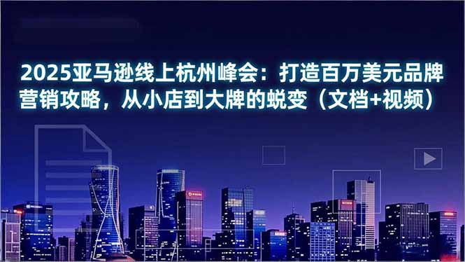 2025亚马逊线上杭州峰会：打造百万美元品牌营销攻略，从小店到大牌的蜕变(文档+视频-知芽创业社