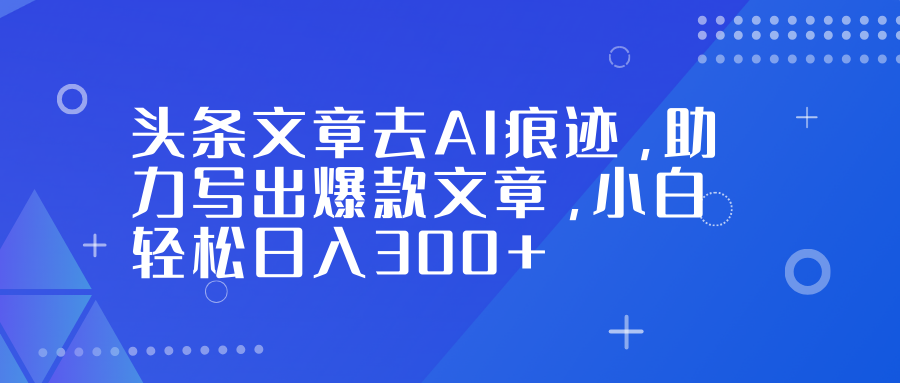 头条文章去AI痕迹，助力写出爆款文章，小白轻松日入300+-知芽创业社