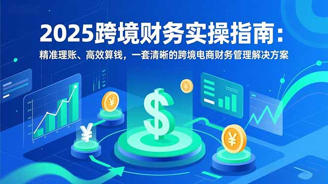 2025跨境财务实操指南：精准理账、高效算钱，一套清晰的跨境电商财务管理解决方案-知芽创业社