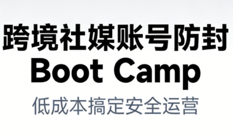 跨境社媒账号防封Boot Camp，低成本搞定社媒账号安全与长期运营-知芽创业社