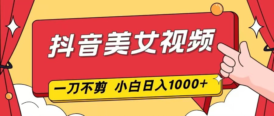 抖音美女视频，一刀不剪，两分钟一条视频，小白轻松上手，日入1000-知芽创业社