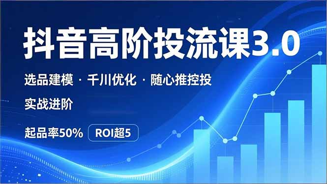 抖音带货高阶投流3.0课，选品建模、千川优化、随心推控投，实战进阶，实现起品率50%，ROI超5-知芽创业社