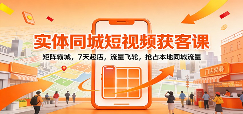实体同城短视频获客课:矩阵霸城,7天起店,流量飞轮,抢占本地同城流量-知芽创业社
