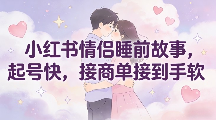 小红书情侣睡前故事，起号快，接商单接到手软-知芽创业社