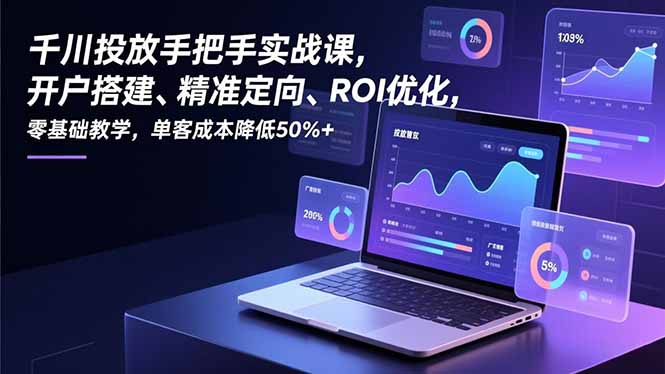 千川投放手把手实战课，开户搭建、精准定向、ROI优化，零基础教学，单客成本降低50%+-知芽创业社