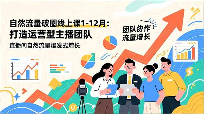 自然流量破圈线上课1-12月更新：打造运营型主播团队 直播间自然流量爆发式增长-知芽创业社