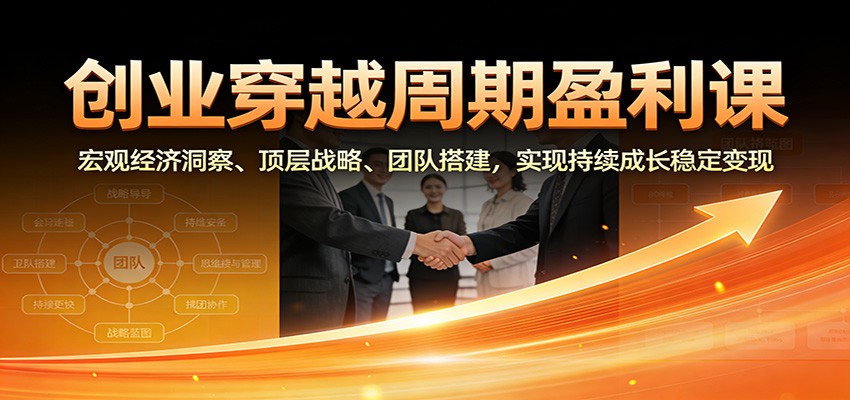 创业穿越周期盈利课：宏观经济洞察、顶层战略、团队搭建，实现持续成长稳定变现-知芽创业社
