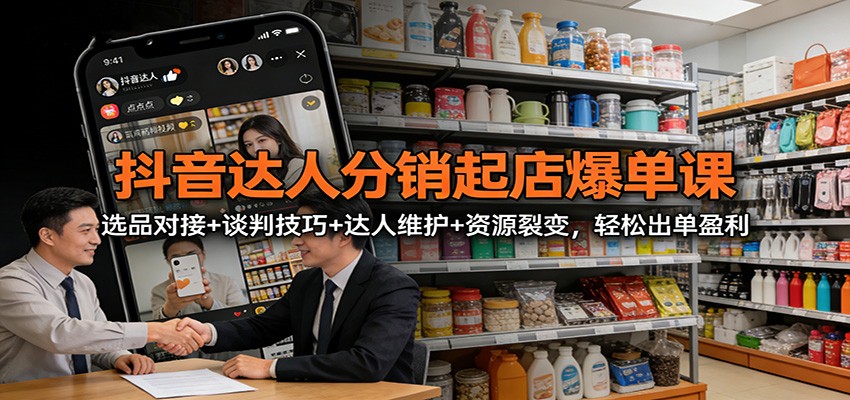 抖音达人分销起店爆单课：选品对接+谈判技巧+达人维护+资源裂变，轻松出单盈利-知芽创业社