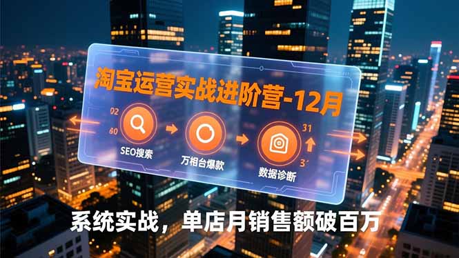 淘宝运营实战进阶营-12月：SEO搜索、万相台爆款、数据诊断，系统实战，单店月销售额破百万-知芽创业社