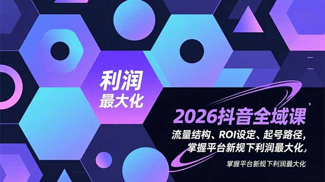 2026抖音全域课，流量结构、ROI设定、起号路径，掌握平台新规下利润最大化-知芽创业社