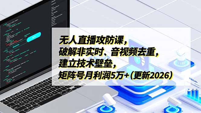 无人直播攻防课，破解非实时、音视频去重，建立技术壁垒，矩阵号月利润5万+(更新2026-知芽创业社