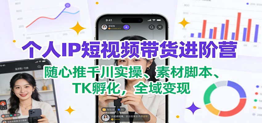 个人IP短视频带货进阶营：随心推千川实操、素材脚本、TK孵化，全域变现-知芽创业社
