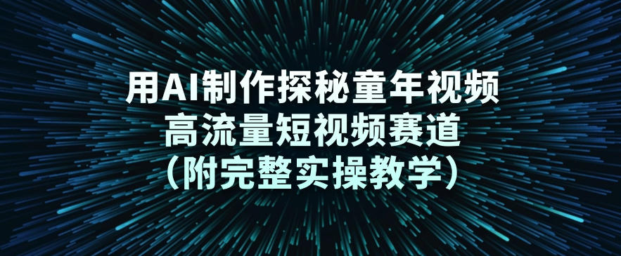 用AI制作探秘童年视频，高流量短视频赛道(附完整实操教学)-知芽创业社
