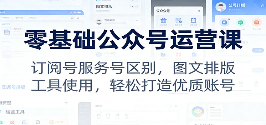 零基础公众号运营课：订阅号服务号区别，图文排版，工具使用，轻松打造优质账号-知芽创业社
