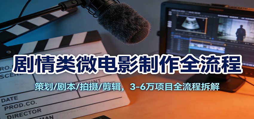 剧情类微电影制作全流程：策划/剧本/拍摄/剪辑，3-6万项目全流程拆解-知芽创业社