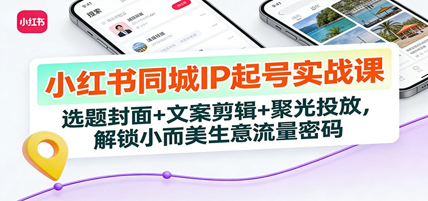 小红书同城IP起号实战课：选题封面+文案剪辑+聚光投放，解锁小而美生意流量密码-知芽创业社