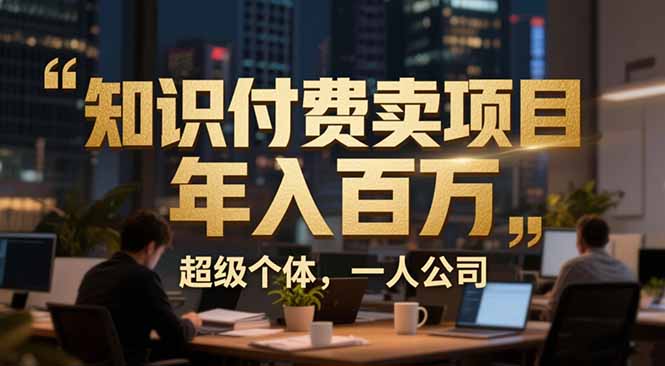 从0到年入百万：超级个体实战心得公开，个人IP×精准引流×成交系统全拆解-知芽创业社