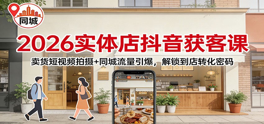 2026实体店抖音获客：卖货短视频拍摄+同城流量引爆，解锁到店转化密码-知芽创业社