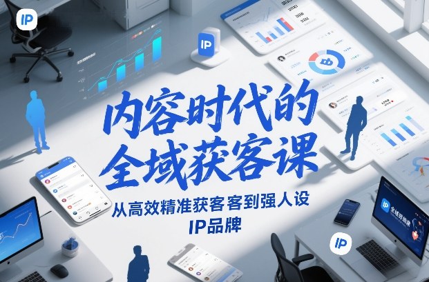 内容时代的全域获客课，从高效精准获客到强人设IP品牌-知芽创业社