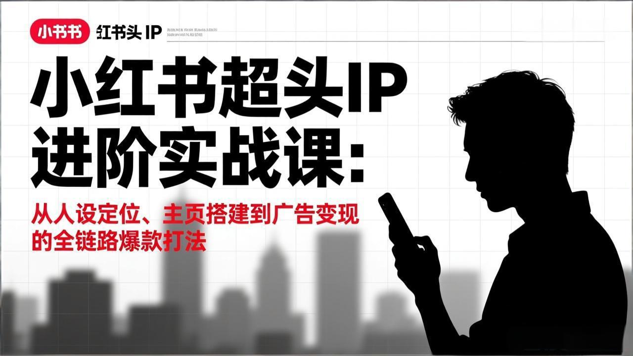小红书超头IP进阶实战课：从人设定位、主页搭建到广告变现的全链路爆款打法-知芽创业社