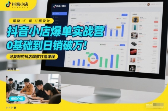 抖音小店爆单实战营，0基础到日销破万，可复制的抖店爆款打造课程-知芽创业社