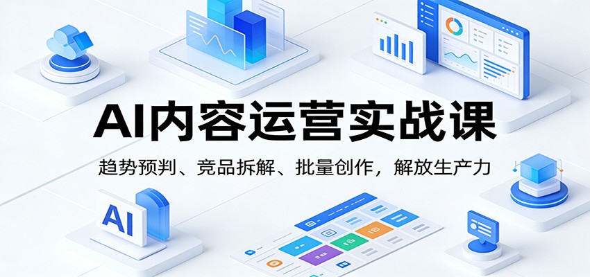 AI内容运营实战课：趋势预判、 竞品拆解、批量创作，解放生产力-知芽创业社