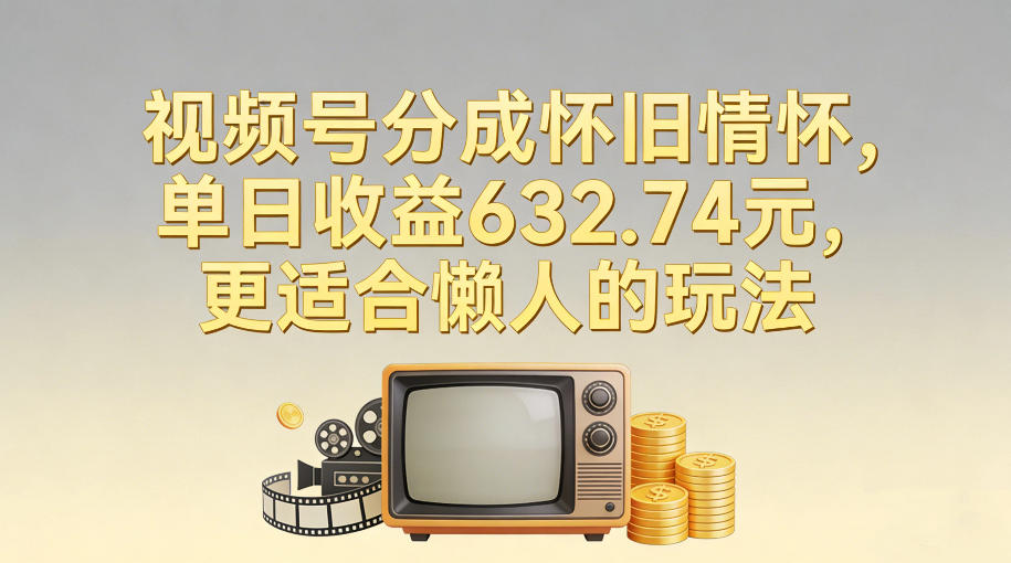 视频号分成怀旧情怀，单日收益632.74，更适合懒人的玩法-知芽创业社