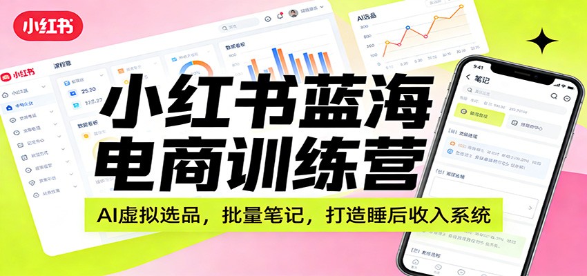 小红书蓝海电商训练营：AI虚拟选品，批量笔记，打造睡后收入系统-知芽创业社