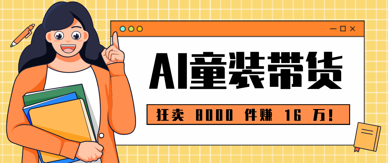 狂卖 8000 件赚 16 万！小白也能上手的 AI 童装带货教程，全程零门槛-知芽创业社