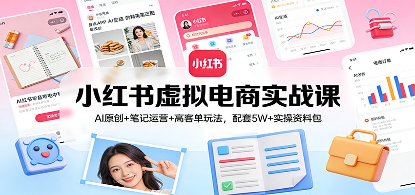 小红书虚拟电商实战课：AI原创+笔记运营+高客单玩法，配套5W+实操资料包-知芽创业社