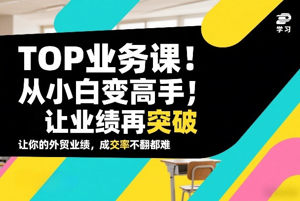外贸TOP业务课，从小白变高手，或让业绩再突破，让你的外贸业绩，成交率不翻倍都难-知芽创业社