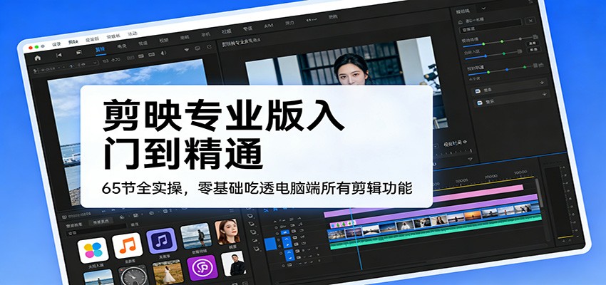剪映专业版入门到精通，65节全实操，零基础吃透电脑端所有剪辑功能-知芽创业社