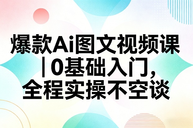 爆款Ai图文视频课，0基础入门，全程实操不空谈-知芽创业社