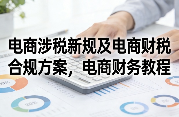 电商涉税新规及电商财税合规方案，电商财务教程-知芽创业社