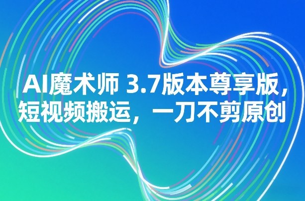 AI魔术师3.7版本尊享版，短视频搬运，一刀不剪原创-知芽创业社