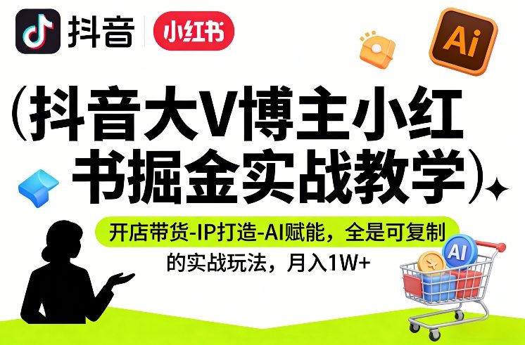 抖音大V博主小红书掘金实战教学，开店带货-IP打造-AI赋能，全是可复制的实战玩法，月入1W+-知芽创业社
