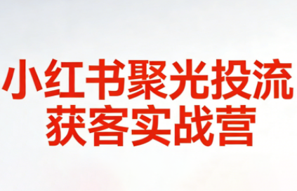 永曜·小红书聚光投流获客实战营-知芽创业社