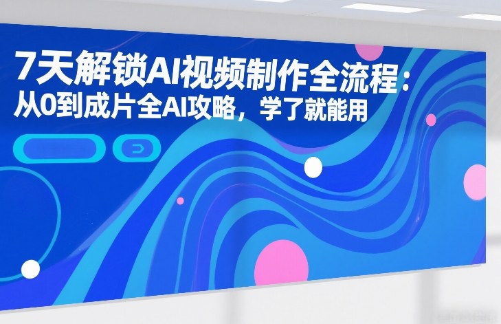 7天解锁AI视频制作全流程：从0到成片全AI攻略，学了就能用-知芽创业社