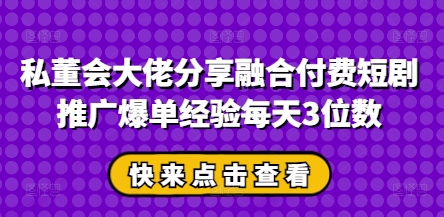私董会大佬分享融合付费短剧推广爆单经验每天3位数-知芽创业社
