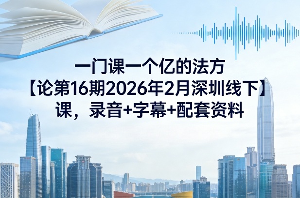 一门课一个亿的法方‬论第16期2026年2月深圳线下课，录音+字幕+配套资料-知芽创业社