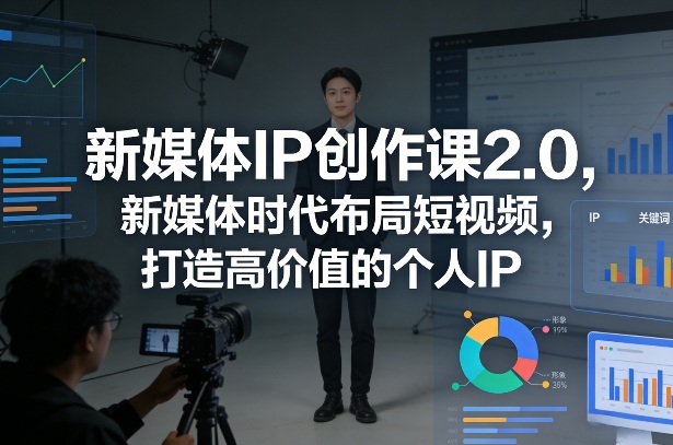 新媒体IP创作课2.0，新媒体时代布局短视频，打造高价值的个人IP-知芽创业社
