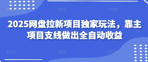 2025网盘拉新项目独家玩法，靠主项目支线做出全自动收益-知芽创业社