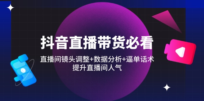 抖音直播带货必看：直播间镜头调整+数据分析+逼单话术，提升直播间人气-知芽创业社
