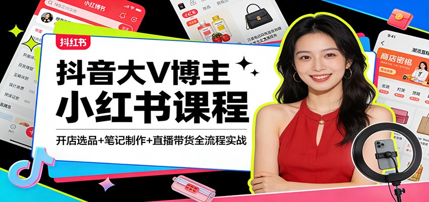 抖音大V博主小红书课程：开店选品+笔记制作+直播带货全流程实战-知芽创业社