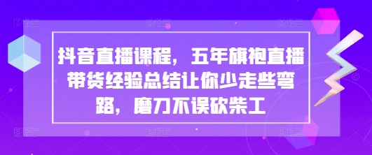 抖音直播课程，五年旗袍直播带货经验总结让你少走些弯路，磨刀不误砍柴工-知芽创业社