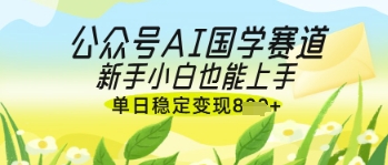 公众号AI国学爆文，国学赛道风口，新手小白也能轻松上手，单日稳定变现几张-知芽创业社