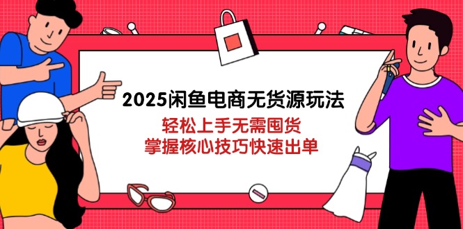 2025闲鱼电商无货源玩法：轻松上手无需囤货，掌握核心技巧快速出单-知芽创业社