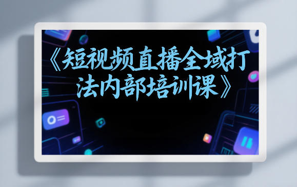 东仔短视频直播全域打法内部培训课【飞书文档】-知芽创业社