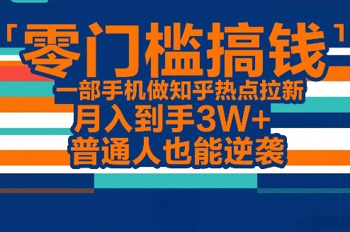 零门槛搞钱，一部手机做知乎热点拉新，月入到手3W+，普通人也能逆袭-知芽创业社