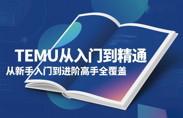 TEMU从入门到精通，从新手入门到进阶高手全覆盖-知芽创业社